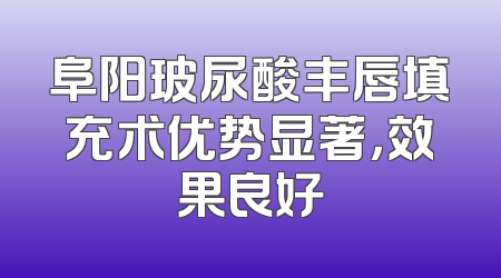 阜阳玻尿酸丰唇填充术优势显著，效果良好