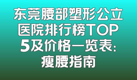 东莞腰部塑形公立医院排行榜TOP5及价格一览表：瘦腰指南