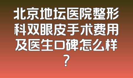 北京地坛医院整形科双眼皮手术费用及医生口碑怎么样？