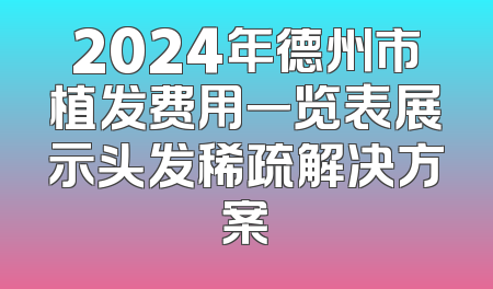 2024年德州市植发费用一览表展示头发稀疏解决方案