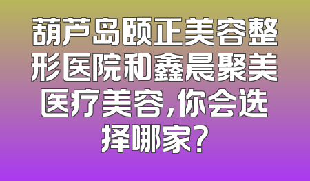 葫芦岛颐正美容整形医院和鑫晨聚美医疗美容，你会选择哪家？