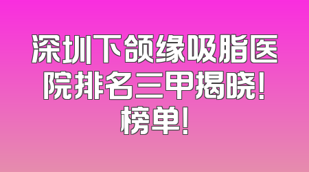 深圳下颌缘吸脂医院排名三甲揭晓！榜单！