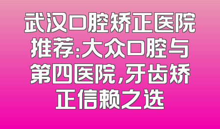 武汉口腔矫正医院推荐：大众口腔与第四医院，牙齿矫正信赖之选