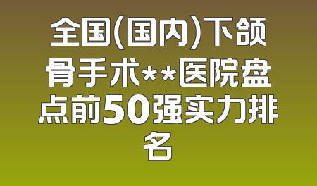 全国（国内）下颌骨手术**医院盘点前50强实力排名