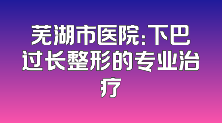 芜湖市医院：下巴过长整形的专业治疗