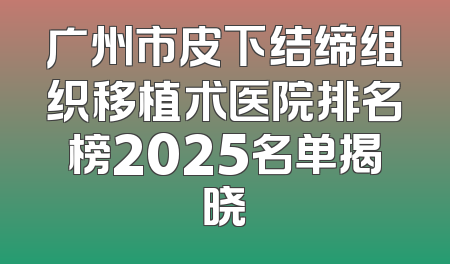 广州市皮下结缔组织移植术医院排名榜2025名单揭晓