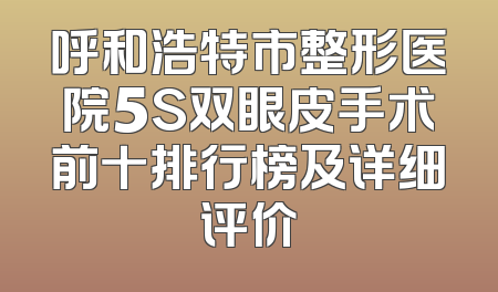 呼和浩特市整形医院5S双眼皮手术前十排行榜及详细评价