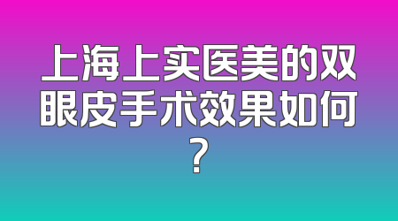 上海上实医美的双眼皮手术效果如何？