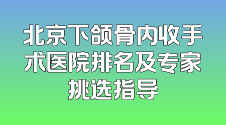 北京下颌骨内收手术医院排名及专家挑选指导