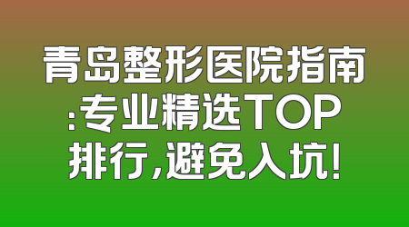 青岛整形医院指南：专业精选TOP排行，避免入坑！