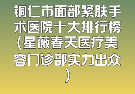 铜仁市面部紧肤手术医院十大排行榜（星薇春天医疗美容门诊部实力出众）