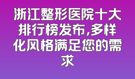 浙江整形医院十大排行榜发布，多样化风格满足您的需求