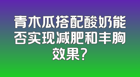 青木瓜搭配酸奶能否实现减肥和丰胸效果？