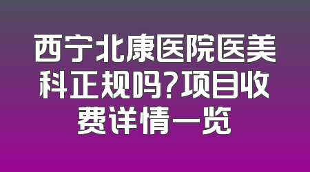 西宁北康医院医美科正规吗？项目收费详情一览