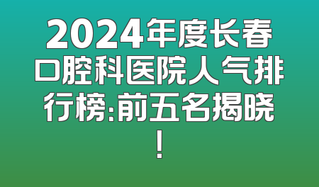 2024年度长春口腔科医院人气排行榜：前五名揭晓！