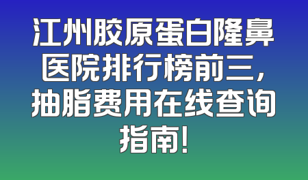 江州胶原蛋白隆鼻医院排行榜前三，抽脂费用在线查询指南！