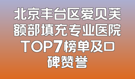 北京丰台区爱贝芙额部填充专业医院TOP7榜单及口碑赞誉