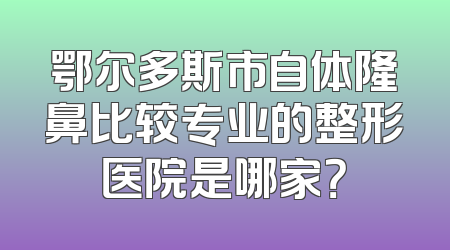 鄂尔多斯市自体隆鼻比较专业的整形医院是哪家？