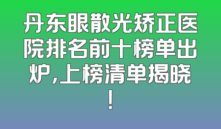 丹东眼散光矫正医院排名前十榜单出炉，上榜清单揭晓！