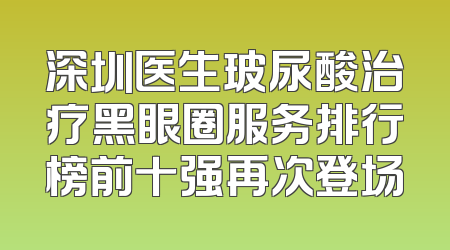 深圳医生玻尿酸治疗黑眼圈服务排行榜前十强再次登场