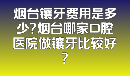 烟台镶牙费用是多少？烟台哪家口腔医院做镶牙比较好？