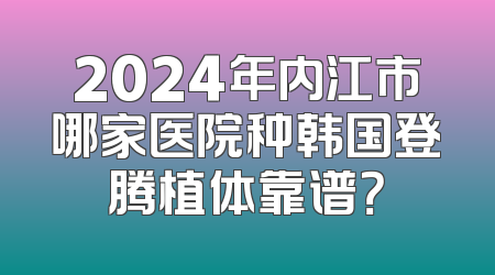 2024年内江市哪家医院种韩国登腾植体靠谱？