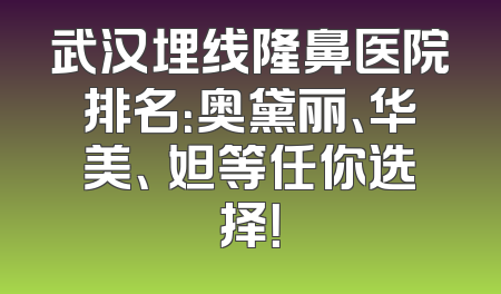武汉埋线隆鼻医院排名：奥黛丽、华美、媄妲等任你选择！