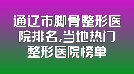 通辽市脚骨整形医院排名，当地热门整形医院榜单