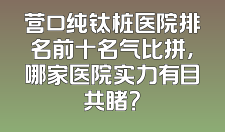 营口纯钛桩医院排名前十名气比拼，哪家医院实力有目共睹？