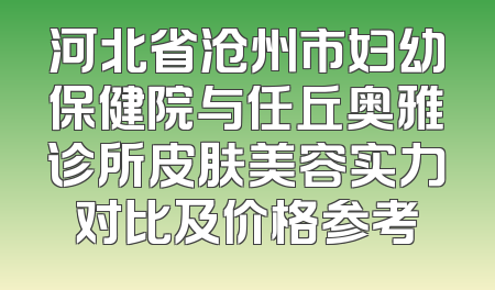 河北省沧州市妇幼保健院与任丘奥雅诊所皮肤美容实力对比及价格参考