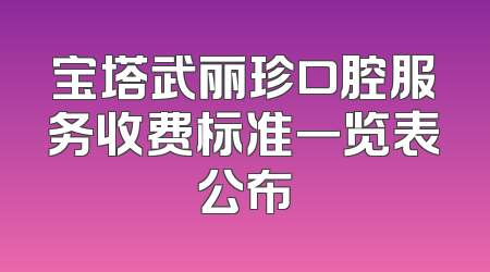 宝塔武丽珍口腔服务收费标准一览表公布