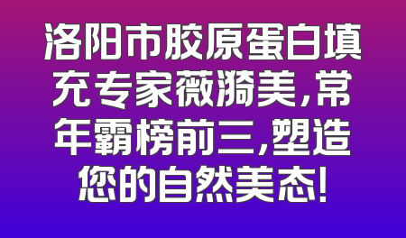洛阳市胶原蛋白填充专家薇漪美，常年霸榜前三，塑造您的自然美态！