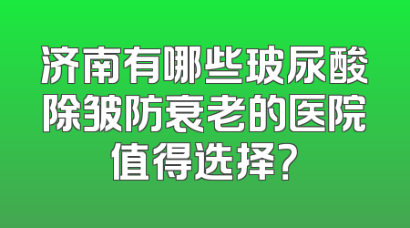 济南有哪些玻尿酸除皱防衰老的医院值得选择？