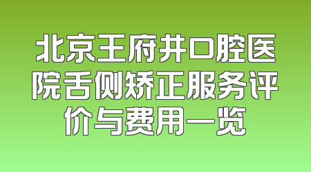 北京王府井口腔医院舌侧矫正服务评价与费用一览
