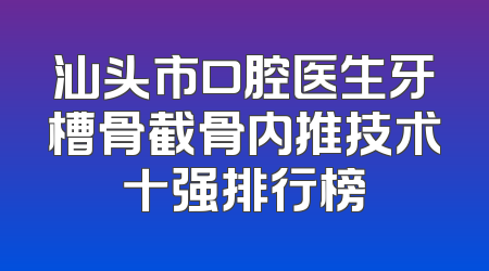 汕头市口腔医生牙槽骨截骨内推技术十强排行榜