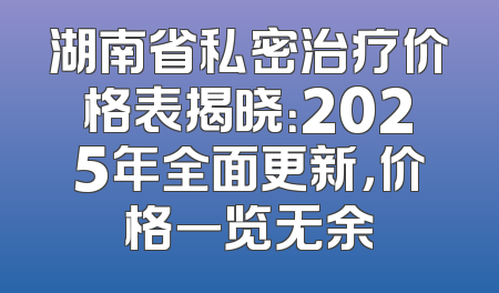 湖南省私密治疗价格表揭晓：2025年全面更新，价格一览无余