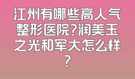 江州有哪些高人气整形医院？润美玉之光和军大怎么样？