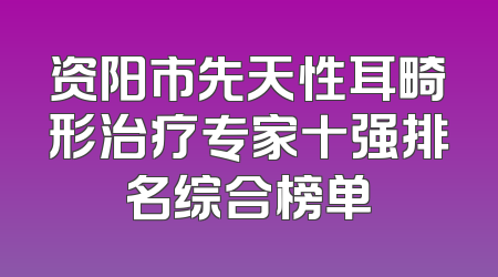 资阳市先天性耳畸形治疗专家十强排名综合榜单