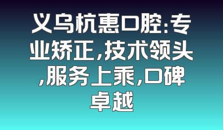 义乌杭惠口腔：专业矫正，技术领头，服务上乘，口碑卓越
