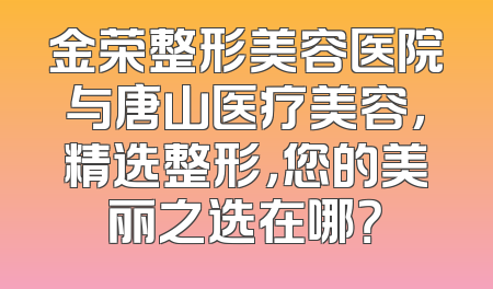 金荣整形美容医院与唐山医疗美容，精选整形，您的美丽之选在哪？