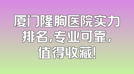 厦门隆胸医院实力排名，专业可靠，值得收藏！