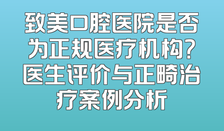 致美口腔医院是否为正规医疗机构？医生评价与正畸治疗案例分析