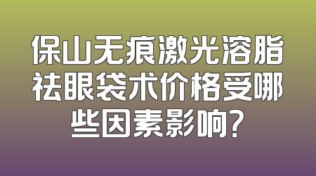 保山无痕激光溶脂祛眼袋术价格受哪些因素影响？