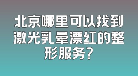北京哪里可以找到激光乳晕漂红的整形服务？