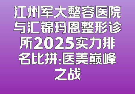 江州军大整容医院与汇锦玛恩整形诊所2025实力排名比拼：医美巅峰之战