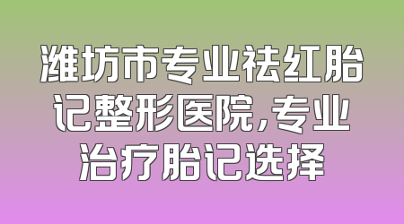 潍坊市专业祛红胎记整形医院，专业治疗胎记选择