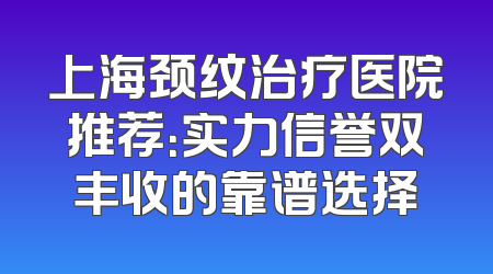 上海颈纹治疗医院推荐：实力信誉双丰收的靠谱选择