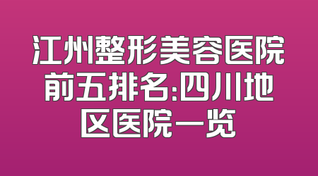 江州整形美容医院前五排名：四川地区医院一览
