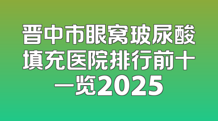晋中市眼窝玻尿酸填充医院排行前十一览2025