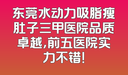 东莞水动力吸脂瘦肚子三甲医院品质卓越，前五医院实力不错！